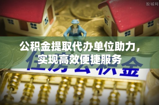 田尾公积金提取代办单位助力，实现高效便捷服务