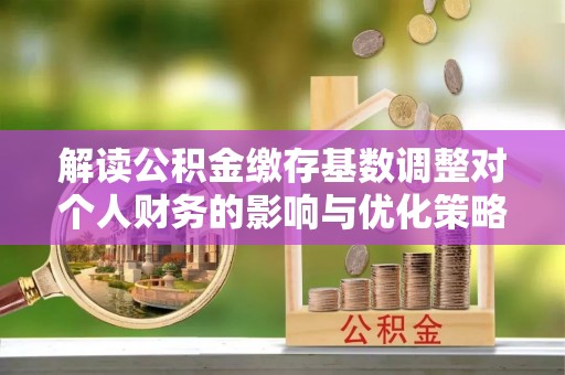 田尾解读公积金缴存基数调整对个人财务的影响与优化策略