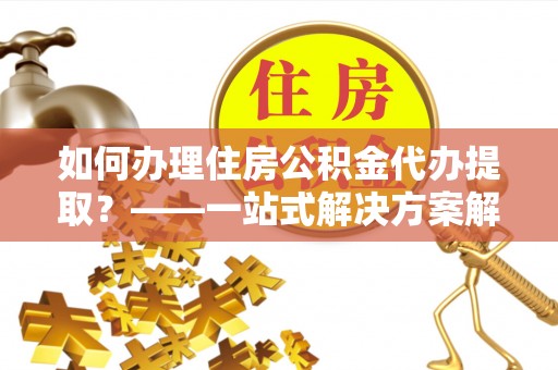 田尾如何办理住房公积金代办提取？——一站式解决方案解析