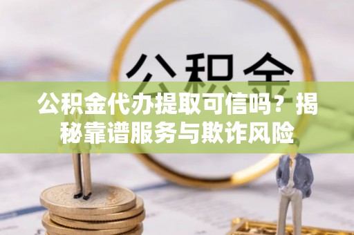 田尾公积金代办提取可信吗？揭秘靠谱服务与欺诈风险