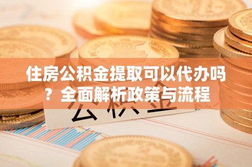 田尾住房公积金提取可以代办吗？全面解析政策与流程