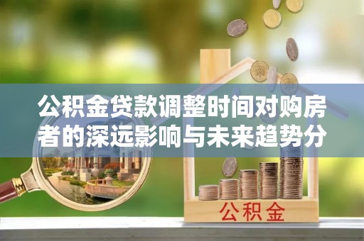田尾公积金贷款调整时间对购房者的深远影响与未来趋势分析