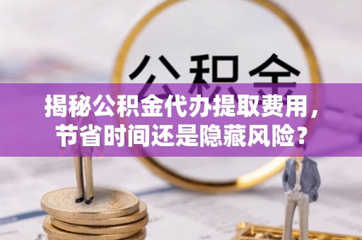 田尾揭秘公积金代办提取费用，节省时间还是隐藏风险？