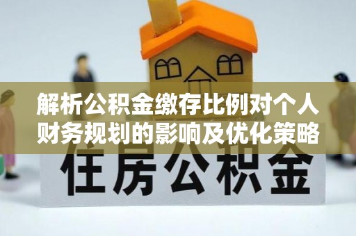 田尾解析公积金缴存比例对个人财务规划的影响及优化策略