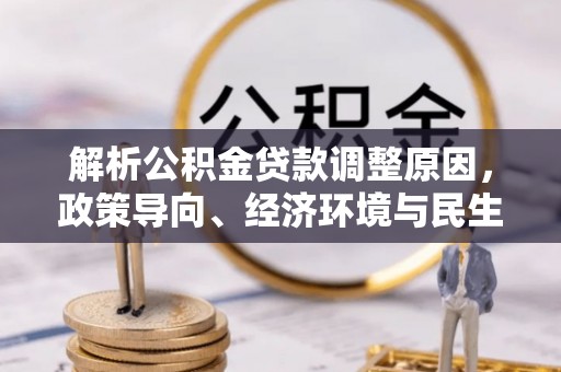田尾解析公积金贷款调整原因，政策导向、经济环境与民生需求的多重考量