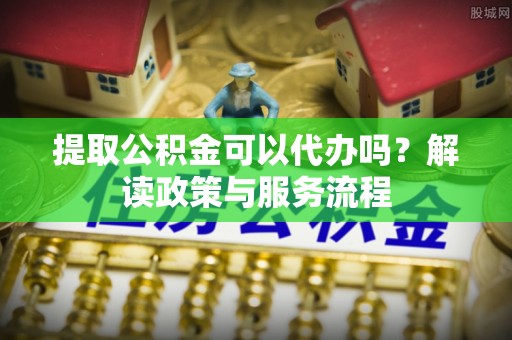 田尾提取公积金可以代办吗？解读政策与服务流程