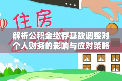 田尾解析公积金缴存基数调整对个人财务的影响与应对策略