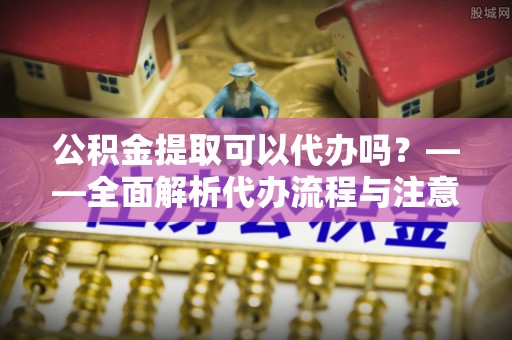 田尾公积金提取可以代办吗？——全面解析代办流程与注意事项